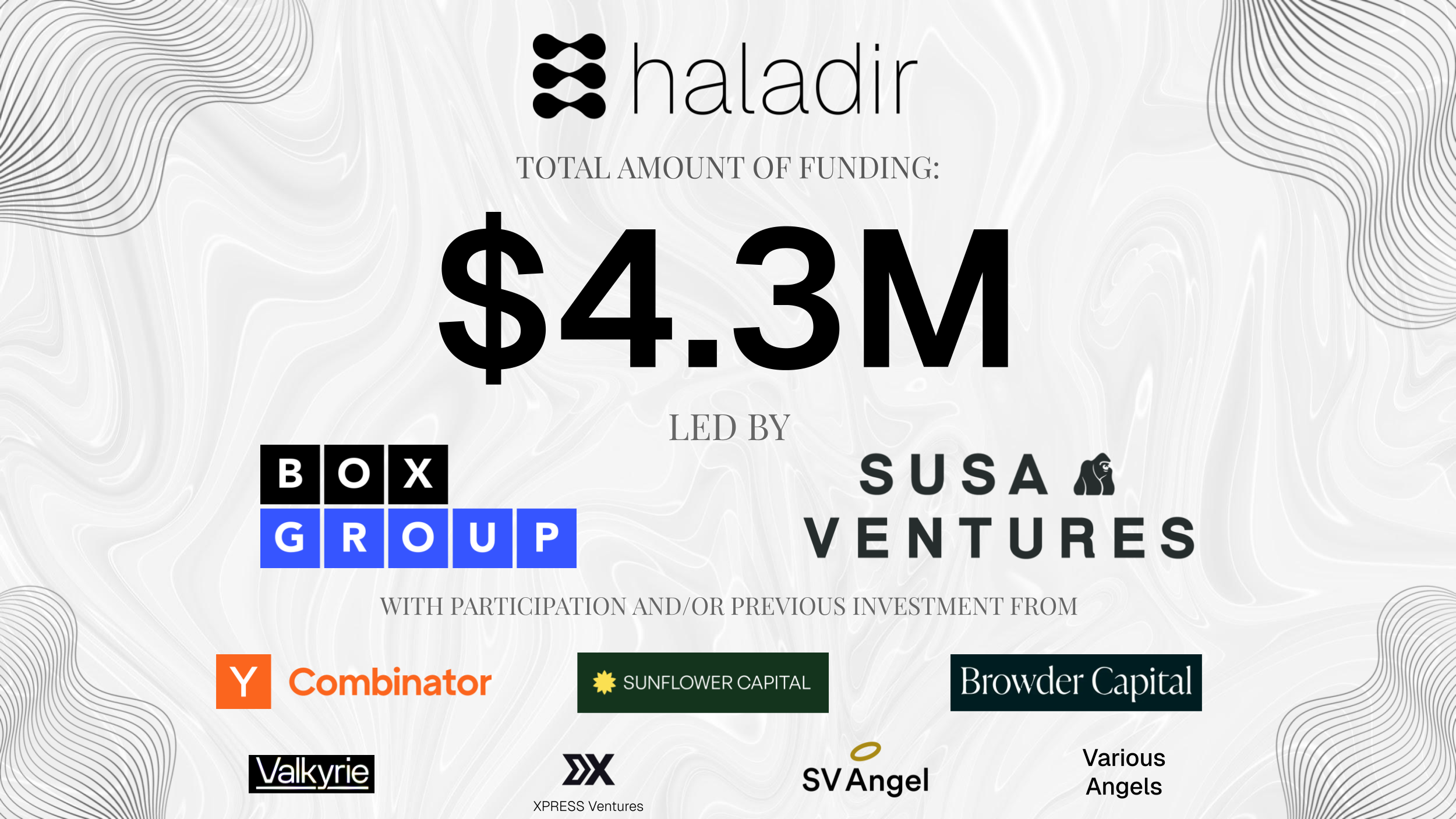 Haladir total funding of $4.3M, led by BOX Group and Susa Ventures, with participation and/or previous investment from Y Combinator, Sunflower Capital, Browder Capital, Valkyrie, XPRESS Ventures, SV Angel, and various angels.